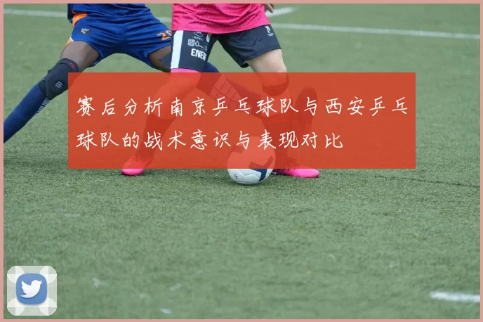 赛后分析南京乒乓球队与西安乒乓球队的战术意识与表现对比
