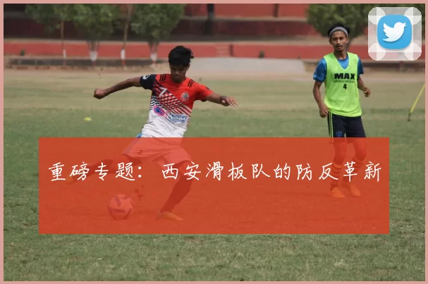 重磅专题：西安滑板队的防反革新