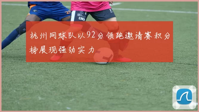 杭州网球队以92分领跑邀请赛积分榜展现强劲实力