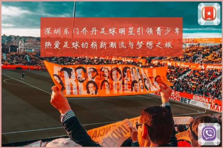 深圳东门乔丹足球明星引领青少年热爱足球的崭新潮流与梦想之旅