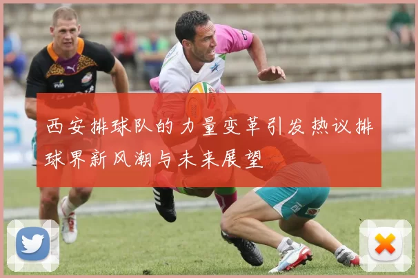 西安排球队的力量变革引发热议排球界新风潮与未来展望