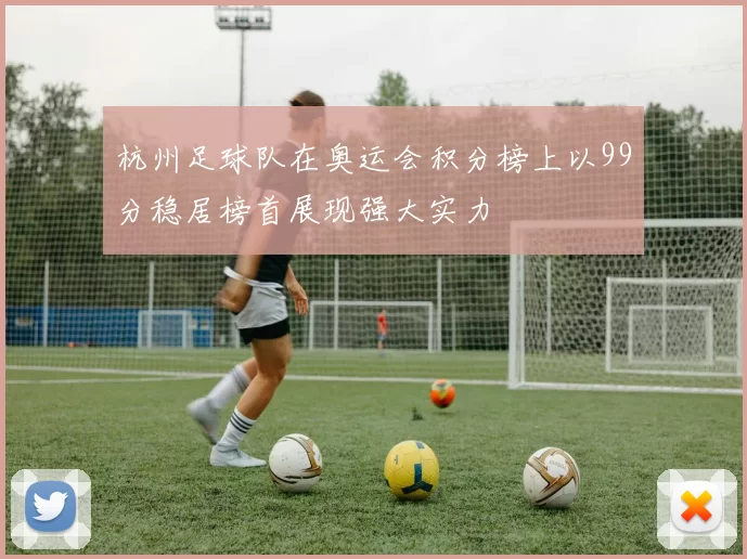 杭州足球队在奥运会积分榜上以99分稳居榜首展现强大实力