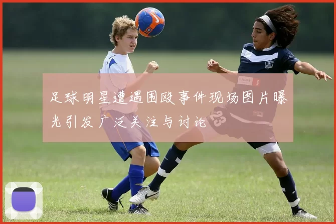 足球明星遭遇围殴事件现场图片曝光引发广泛关注与讨论