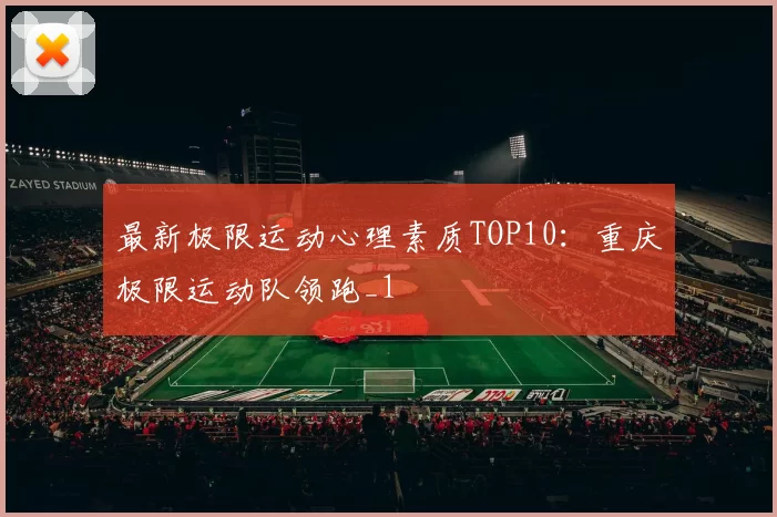 最新极限运动心理素质TOP10：重庆极限运动队领跑_1
