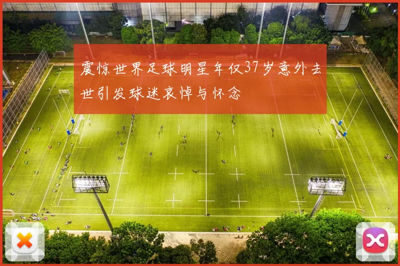 震惊世界足球明星年仅37岁意外去世引发球迷哀悼与怀念