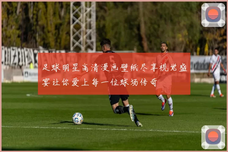 足球明星高清漫画壁纸尽享视觉盛宴让你爱上每一位球场传奇